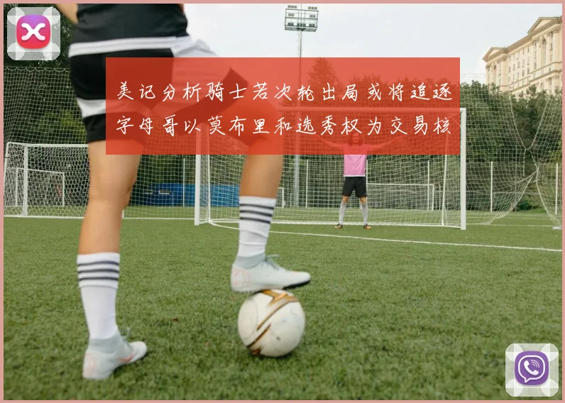 美记分析骑士若次轮出局或将追逐字母哥以莫布里和选秀权为交易核心