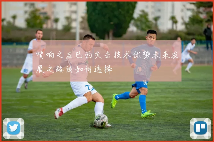 哨响之后巴西失去技术优势未来发展之路该如何选择