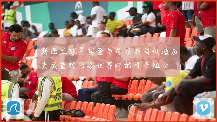 新西兰球员宾登与母亲共同创造历史成首对出战世界杯的母子组合