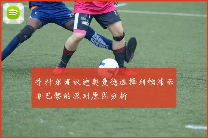 乔科尔建议迪奥曼德选择利物浦而非巴黎的深刻原因分析