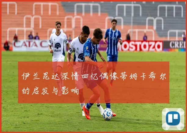 伊兰昆达深情回忆偶像蒂姆卡希尔的启发与影响