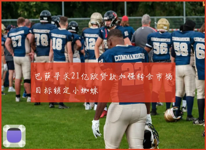 巴萨寻求21亿欧贷款加强转会市场目标锁定小蜘蛛