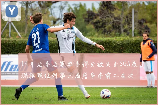 14年后季后赛单季得分被夹击SGA表现抢眼位列第三眉詹争夺前二名次