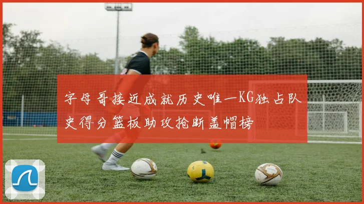 字母哥接近成就历史唯一KG独占队史得分篮板助攻抢断盖帽榜