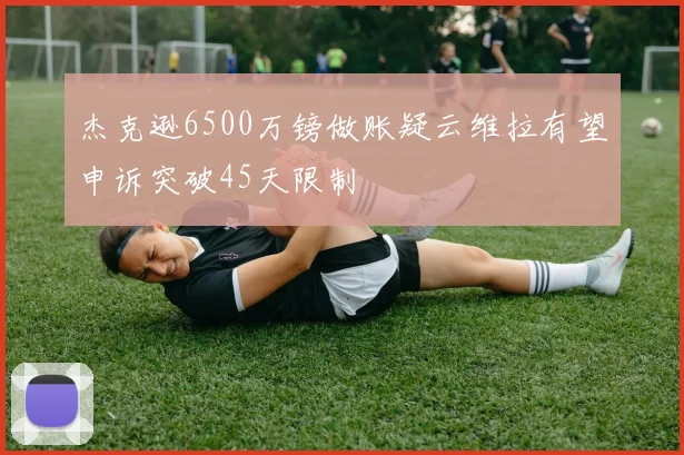 杰克逊6500万镑做账疑云维拉有望申诉突破45天限制