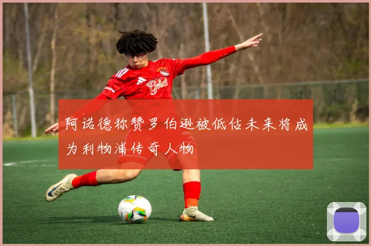 阿诺德称赞罗伯逊被低估未来将成为利物浦传奇人物