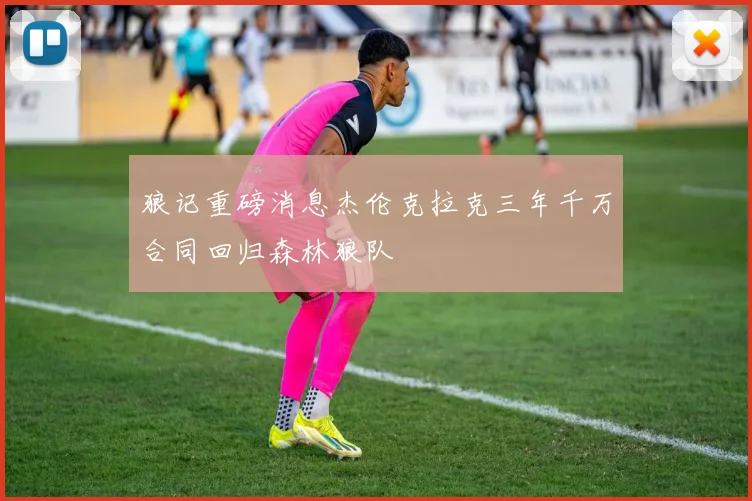 狼记重磅消息杰伦克拉克三年千万合同回归森林狼队