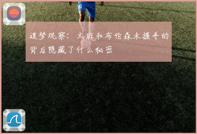 追梦观察：文班和布伦森未握手的背后隐藏了什么秘密