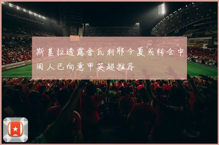 斯基拉透露舍瓦利耶今夏或转会中间人已向意甲英超推荐