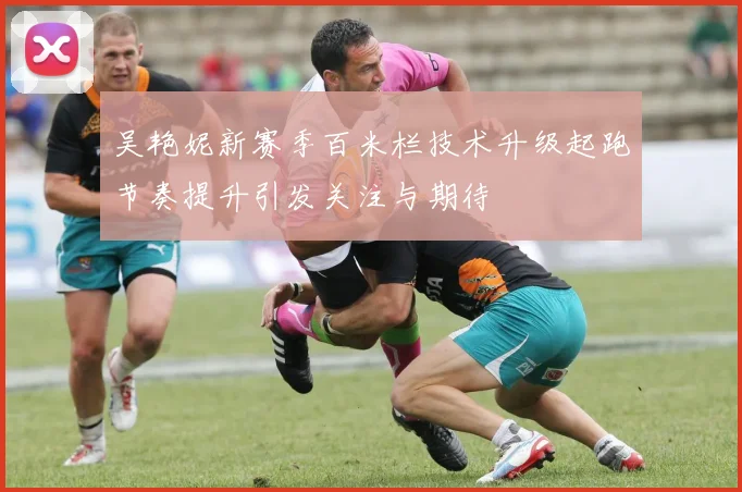 吴艳妮新赛季百米栏技术升级起跑节奏提升引发关注与期待