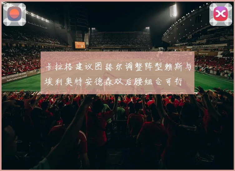 卡拉格建议图赫尔调整阵型赖斯与埃利奥特安德森双后腰组合可行