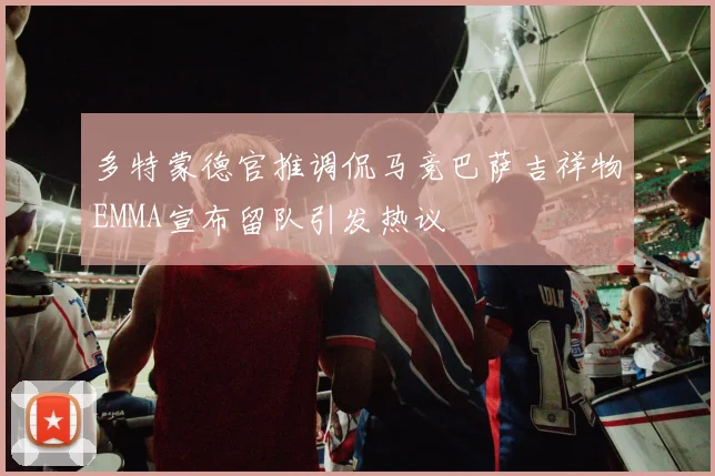多特蒙德官推调侃马竞巴萨吉祥物EMMA宣布留队引发热议