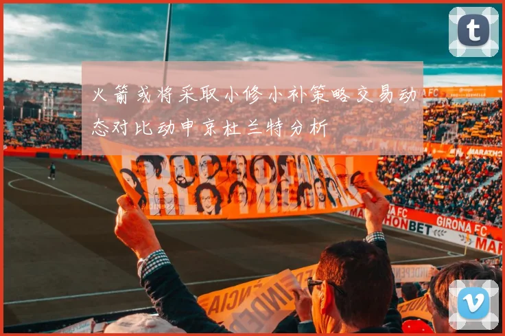 火箭或将采取小修小补策略交易动态对比动申京杜兰特分析