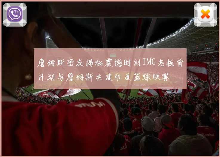 詹姆斯密友揭秘震撼时刻IMG老板曾计划与詹姆斯共建印度篮球联赛