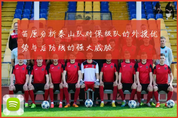 苗原分析泰山队对保级队的外援优势与后防线的强大威胁