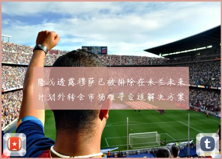 隆戈透露穆萨已被排除在米兰未来计划外转会市场难寻合适解决方案
