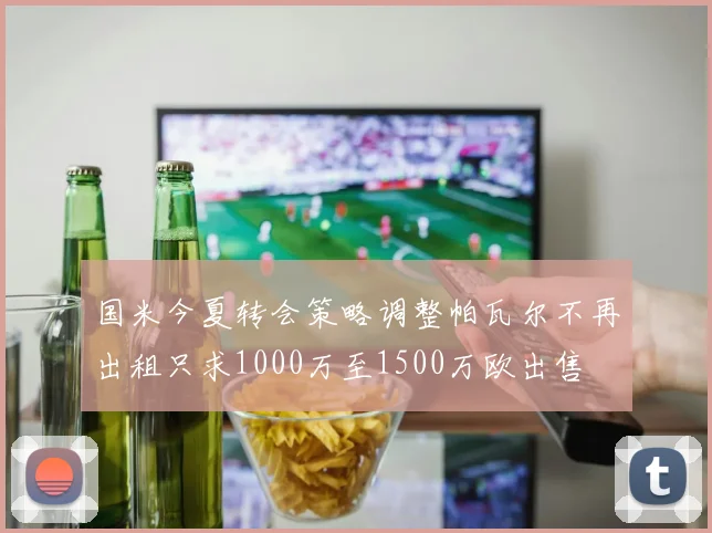 国米今夏转会策略调整帕瓦尔不再出租只求1000万至1500万欧出售