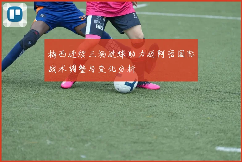 梅西连续三场进球助力迈阿密国际战术调整与变化分析