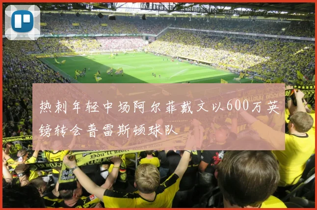 热刺年轻中场阿尔菲戴文以600万英镑转会普雷斯顿球队