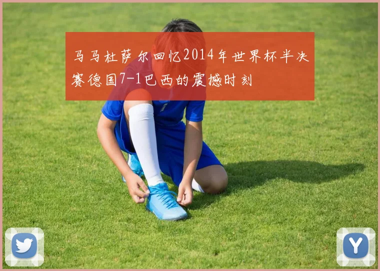 马马杜萨尔回忆2014年世界杯半决赛德国7-1巴西的震撼时刻
