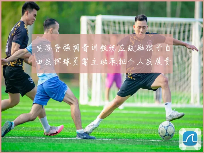 克洛普强调青训教练应鼓励孩子自由发挥球员需主动承担个人发展责任