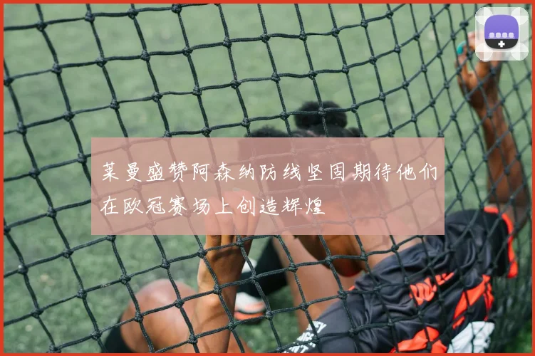 莱曼盛赞阿森纳防线坚固期待他们在欧冠赛场上创造辉煌