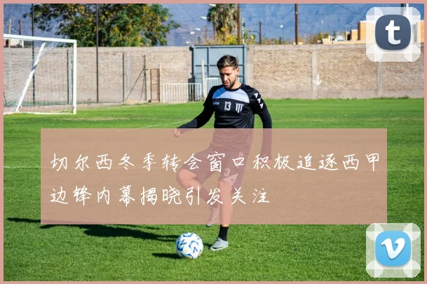 切尔西冬季转会窗口积极追逐西甲边锋内幕揭晓引发关注