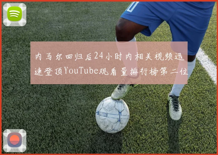 内马尔回归后24小时内相关视频迅速登顶YouTube观看量排行榜第二位