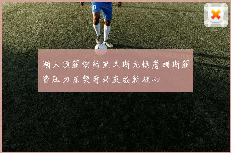 湖人顶薪续约里夫斯无惧詹姆斯薪资压力东契奇好友成新核心
