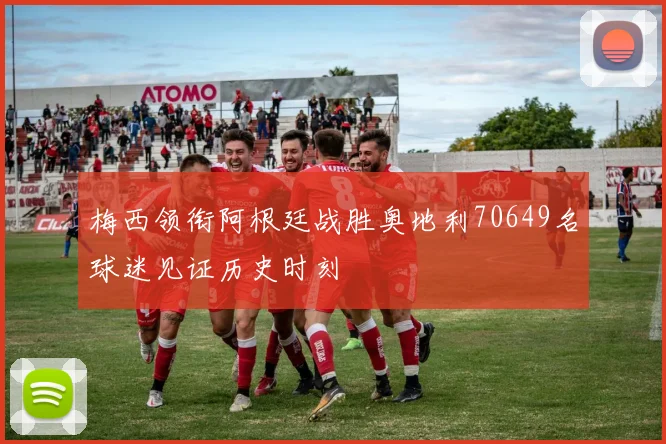 梅西领衔阿根廷战胜奥地利70649名球迷见证历史时刻