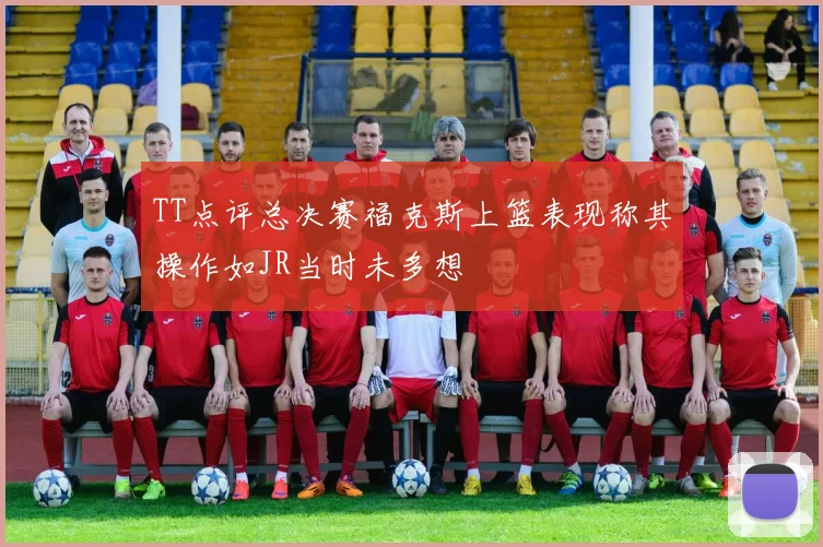 TT点评总决赛福克斯上篮表现称其操作如JR当时未多想